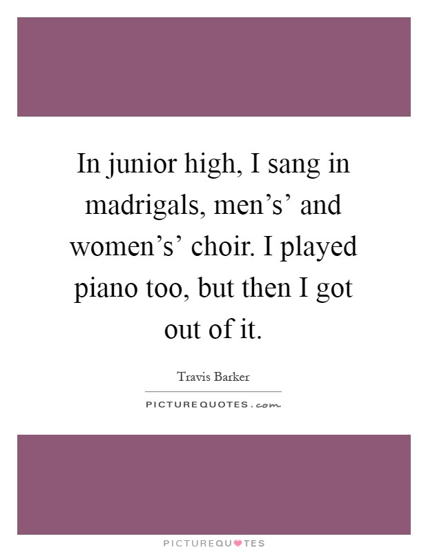 In junior high, I sang in madrigals, men's' and women's' choir. I played piano too, but then I got out of it Picture Quote #1