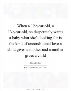 When a 12-year-old, a 13-year-old, so desperately wants a baby what she’s looking for is the kind of unconditional love a child gives a mother and a mother gives a child Picture Quote #1