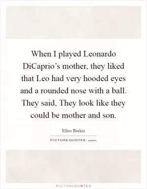 When I played Leonardo DiCaprio’s mother, they liked that Leo had very hooded eyes and a rounded nose with a ball. They said, They look like they could be mother and son Picture Quote #1