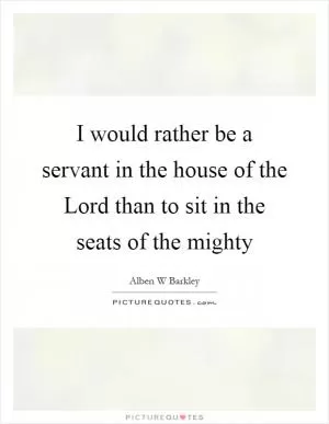 I would rather be a servant in the house of the Lord than to sit in the seats of the mighty Picture Quote #1