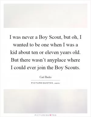 I was never a Boy Scout, but oh, I wanted to be one when I was a kid about ten or eleven years old. But there wasn’t anyplace where I could ever join the Boy Scouts Picture Quote #1