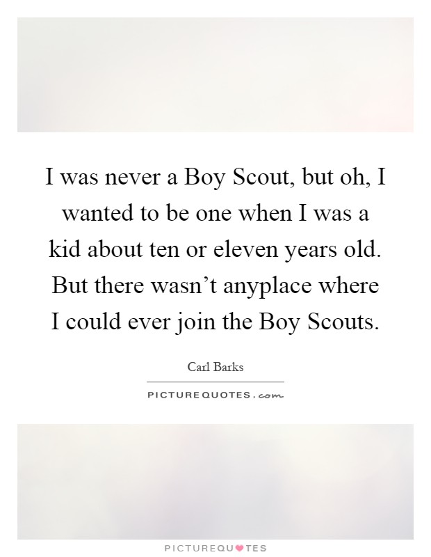 I was never a Boy Scout, but oh, I wanted to be one when I was a kid about ten or eleven years old. But there wasn't anyplace where I could ever join the Boy Scouts Picture Quote #1