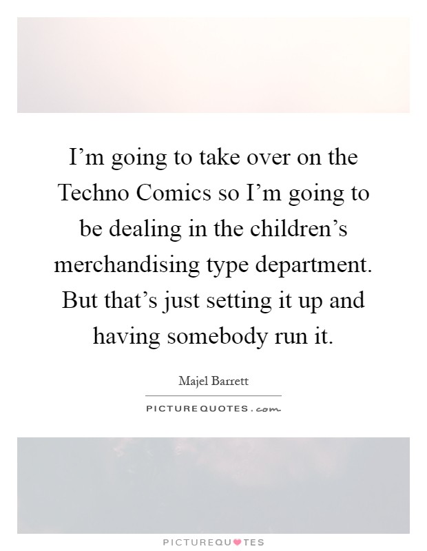 I'm going to take over on the Techno Comics so I'm going to be dealing in the children's merchandising type department. But that's just setting it up and having somebody run it Picture Quote #1