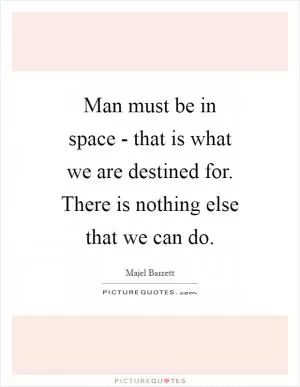 Man must be in space - that is what we are destined for. There is nothing else that we can do Picture Quote #1