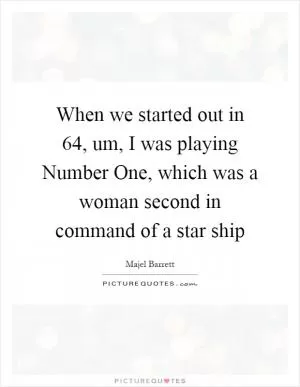 When we started out in  64, um, I was playing Number One, which was a woman second in command of a star ship Picture Quote #1