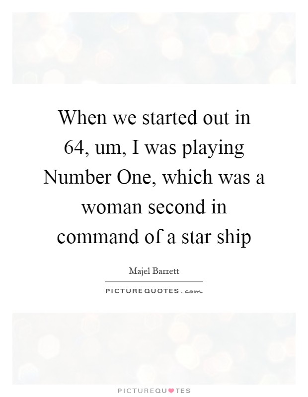 When we started out in  64, um, I was playing Number One, which was a woman second in command of a star ship Picture Quote #1