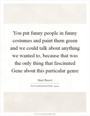 You put funny people in funny costumes and paint them green and we could talk about anything we wanted to, because that was the only thing that fascinated Gene about this particular genre Picture Quote #1