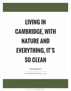 Living in Cambridge, with nature and everything, it’s so clean Picture Quote #1