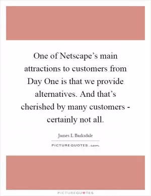 One of Netscape’s main attractions to customers from Day One is that we provide alternatives. And that’s cherished by many customers - certainly not all Picture Quote #1
