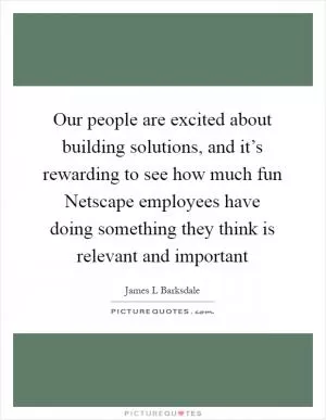 Our people are excited about building solutions, and it’s rewarding to see how much fun Netscape employees have doing something they think is relevant and important Picture Quote #1