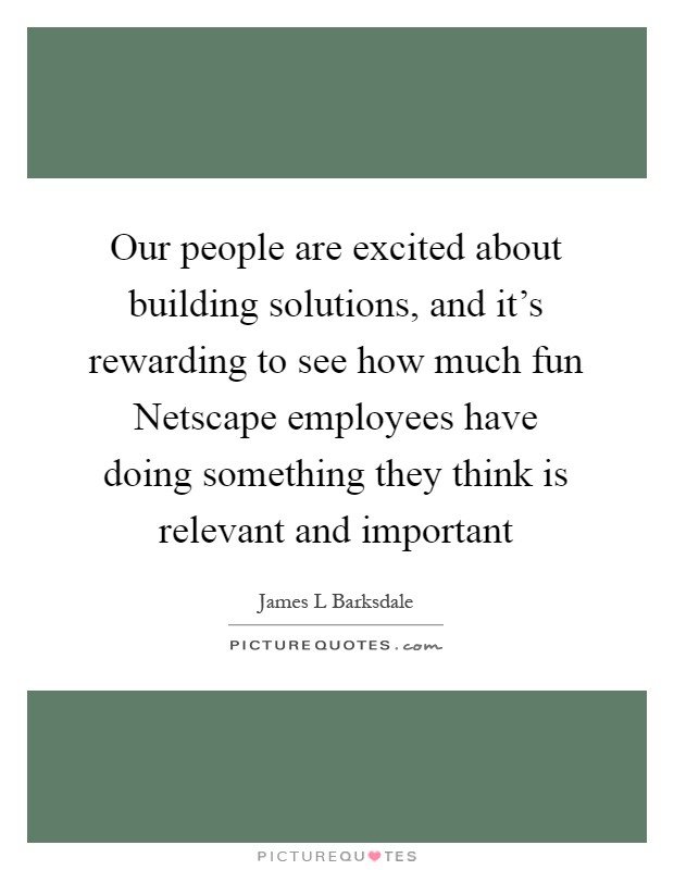 Our people are excited about building solutions, and it's rewarding to see how much fun Netscape employees have doing something they think is relevant and important Picture Quote #1