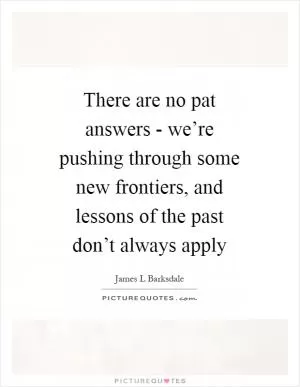 There are no pat answers - we’re pushing through some new frontiers, and lessons of the past don’t always apply Picture Quote #1
