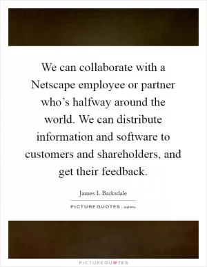 We can collaborate with a Netscape employee or partner who’s halfway around the world. We can distribute information and software to customers and shareholders, and get their feedback Picture Quote #1