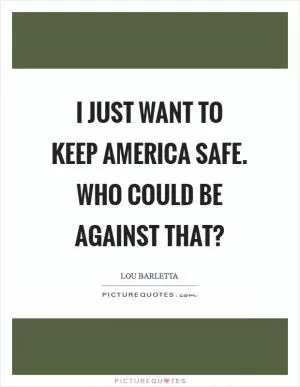 I just want to keep America safe. Who could be against that? Picture Quote #1