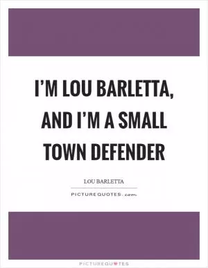 I’m Lou Barletta, and I’m a small town defender Picture Quote #1
