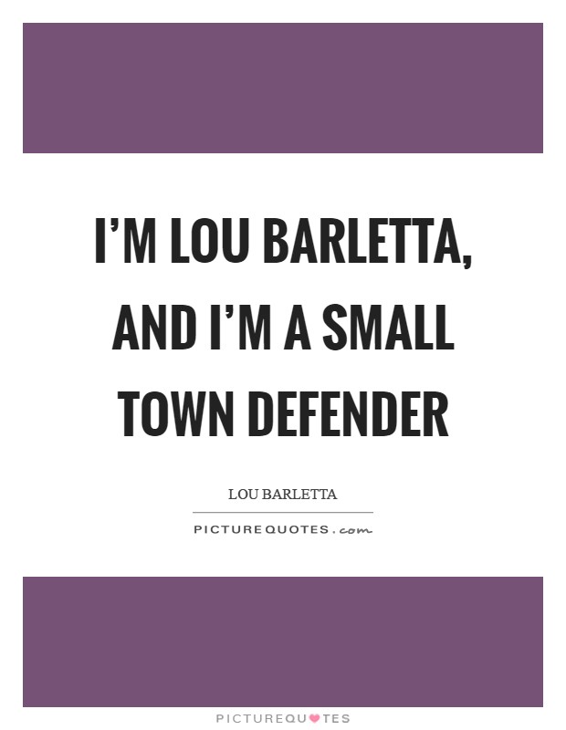 I'm Lou Barletta, and I'm a small town defender Picture Quote #1