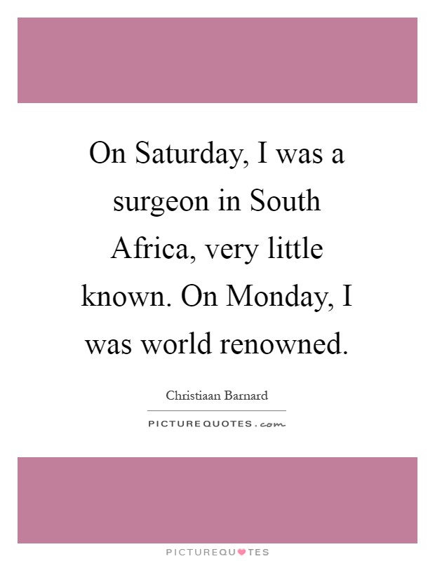 On Saturday, I was a surgeon in South Africa, very little known. On Monday, I was world renowned Picture Quote #1