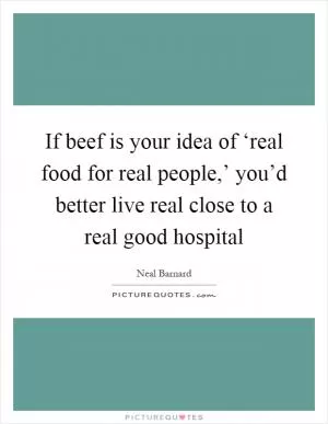 If beef is your idea of ‘real food for real people,’ you’d better live real close to a real good hospital Picture Quote #1