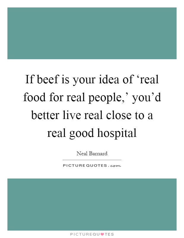 If beef is your idea of ‘real food for real people,' you'd better live real close to a real good hospital Picture Quote #1