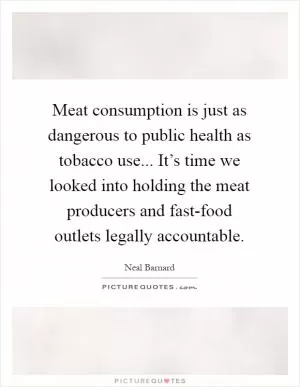 Meat consumption is just as dangerous to public health as tobacco use... It’s time we looked into holding the meat producers and fast-food outlets legally accountable Picture Quote #1