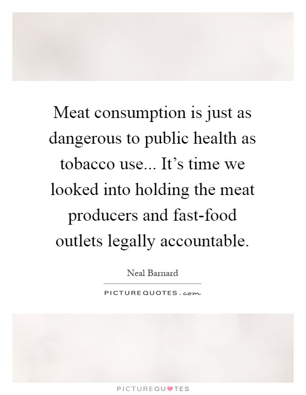 Meat consumption is just as dangerous to public health as tobacco use... It's time we looked into holding the meat producers and fast-food outlets legally accountable Picture Quote #1