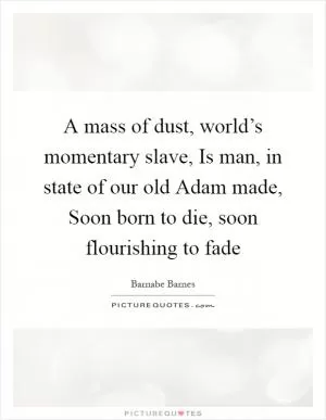 A mass of dust, world’s momentary slave, Is man, in state of our old Adam made, Soon born to die, soon flourishing to fade Picture Quote #1