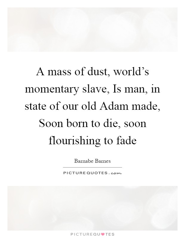 A mass of dust, world's momentary slave, Is man, in state of our old Adam made, Soon born to die, soon flourishing to fade Picture Quote #1