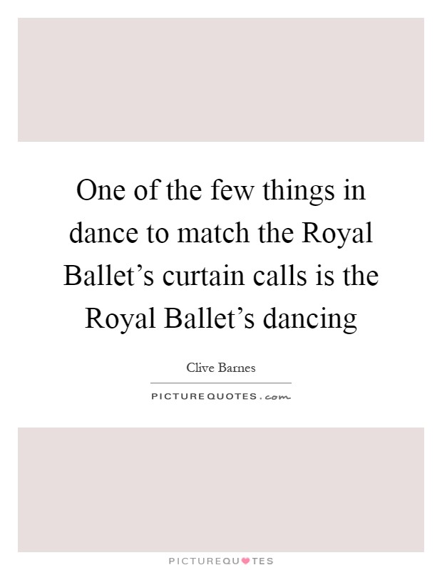 One of the few things in dance to match the Royal Ballet's curtain calls is the Royal Ballet's dancing Picture Quote #1