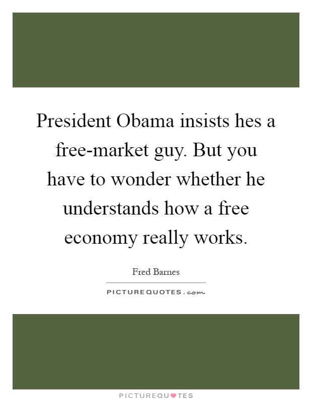 President Obama insists hes a free-market guy. But you have to wonder whether he understands how a free economy really works Picture Quote #1