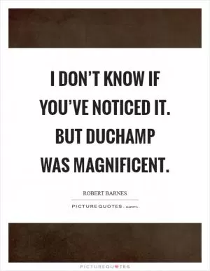 I don’t know if you’ve noticed it. But Duchamp was magnificent Picture Quote #1