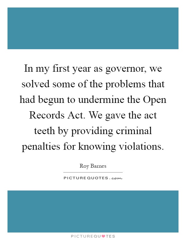 In my first year as governor, we solved some of the problems that had begun to undermine the Open Records Act. We gave the act teeth by providing criminal penalties for knowing violations Picture Quote #1
