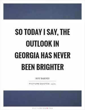 So today I say, the outlook in Georgia has never been brighter Picture Quote #1