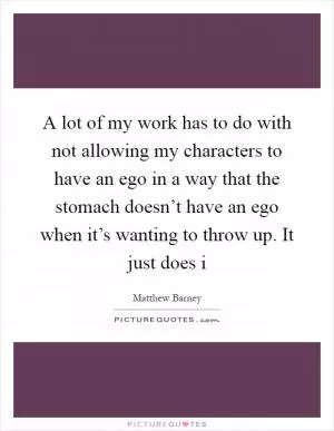 A lot of my work has to do with not allowing my characters to have an ego in a way that the stomach doesn’t have an ego when it’s wanting to throw up. It just does i Picture Quote #1