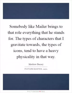 Somebody like Mailer brings to that role everything that he stands for. The types of characters that I gravitate towards, the types of icons, tend to have a heavy physicality in that way Picture Quote #1