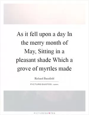 As it fell upon a day In the merry month of May, Sitting in a pleasant shade Which a grove of myrtles made Picture Quote #1