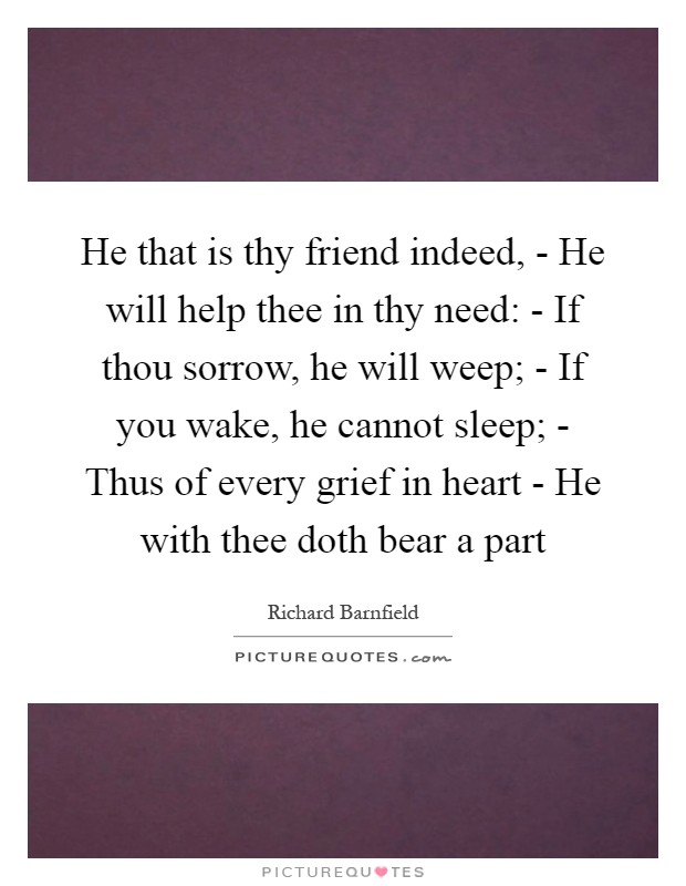 He that is thy friend indeed, - He will help thee in thy need: - If thou sorrow, he will weep; - If you wake, he cannot sleep; - Thus of every grief in heart - He with thee doth bear a part Picture Quote #1