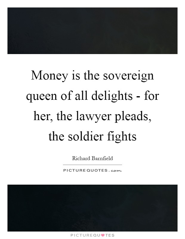 Money is the sovereign queen of all delights - for her, the lawyer pleads, the soldier fights Picture Quote #1