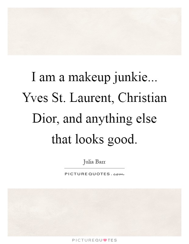 I am a makeup junkie... Yves St. Laurent, Christian Dior, and anything else that looks good Picture Quote #1