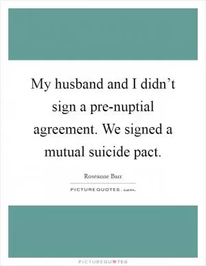 My husband and I didn’t sign a pre-nuptial agreement. We signed a mutual suicide pact Picture Quote #1