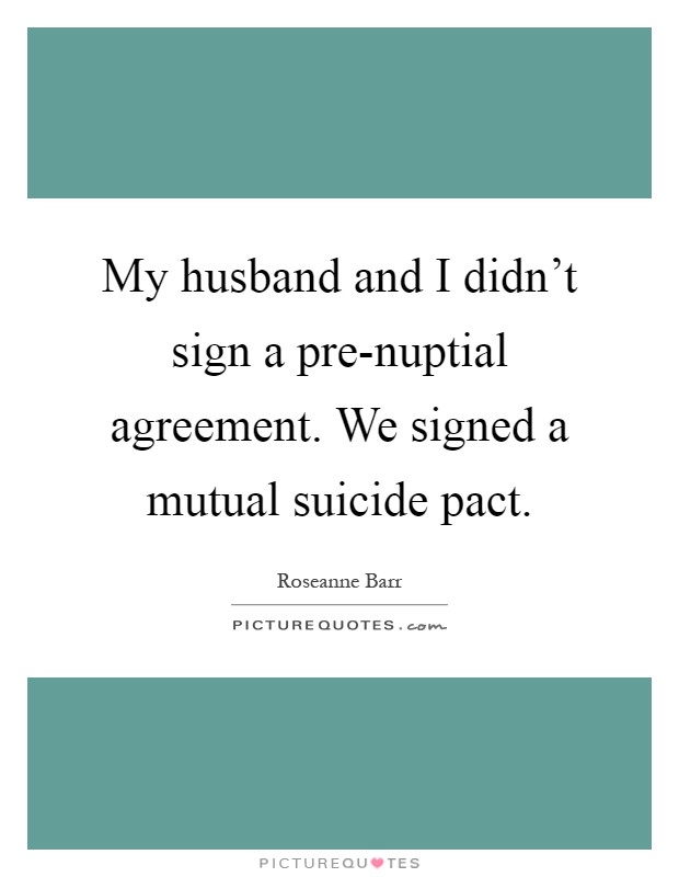 My husband and I didn't sign a pre-nuptial agreement. We signed a mutual suicide pact Picture Quote #1