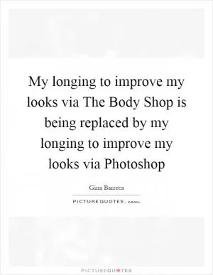 My longing to improve my looks via The Body Shop is being replaced by my longing to improve my looks via Photoshop Picture Quote #1
