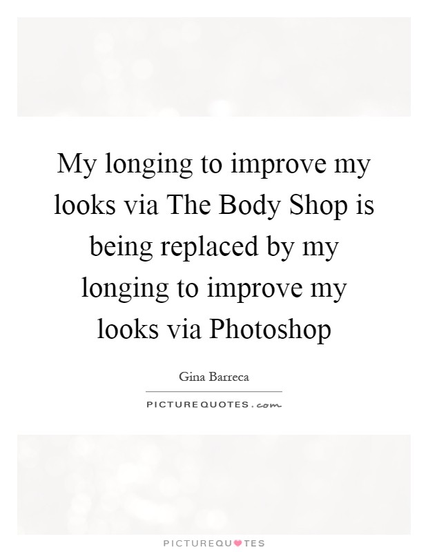 My longing to improve my looks via The Body Shop is being replaced by my longing to improve my looks via Photoshop Picture Quote #1