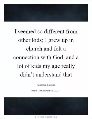 I seemed so different from other kids; I grew up in church and felt a connection with God, and a lot of kids my age really didn’t understand that Picture Quote #1