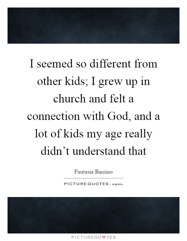 I seemed so different from other kids; I grew up in church and felt a connection with God, and a lot of kids my age really didn't understand that Picture Quote #1