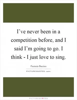I’ve never been in a competition before, and I said I’m going to go. I think - I just love to sing Picture Quote #1