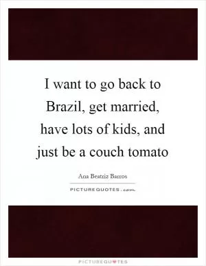 I want to go back to Brazil, get married, have lots of kids, and just be a couch tomato Picture Quote #1