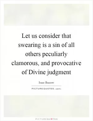 Let us consider that swearing is a sin of all others peculiarly clamorous, and provocative of Divine judgment Picture Quote #1