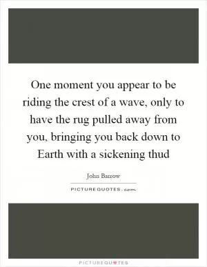 One moment you appear to be riding the crest of a wave, only to have the rug pulled away from you, bringing you back down to Earth with a sickening thud Picture Quote #1