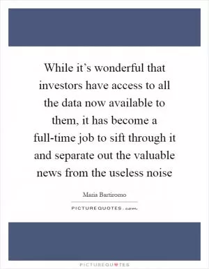While it’s wonderful that investors have access to all the data now available to them, it has become a full-time job to sift through it and separate out the valuable news from the useless noise Picture Quote #1