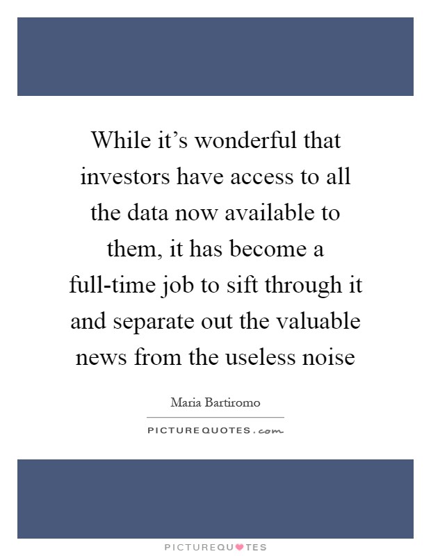 While it's wonderful that investors have access to all the data now available to them, it has become a full-time job to sift through it and separate out the valuable news from the useless noise Picture Quote #1